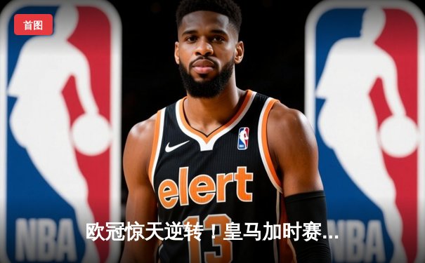 欧冠惊天逆转！皇马加时赛3-2绝杀拜仁，维尼修斯双响本泽马制胜