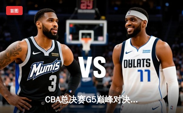 CBA总决赛G5巅峰对决：辽宁本钢加时险胜广东宏远完成三连冠伟业