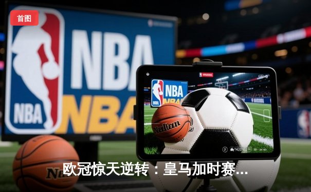 欧冠惊天逆转：皇马加时赛3-2绝杀拜仁，维尼修斯传射建功