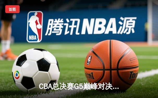CBA总决赛G5巅峰对决：辽宁本钢加时险胜广东宏远完成三连冠伟业